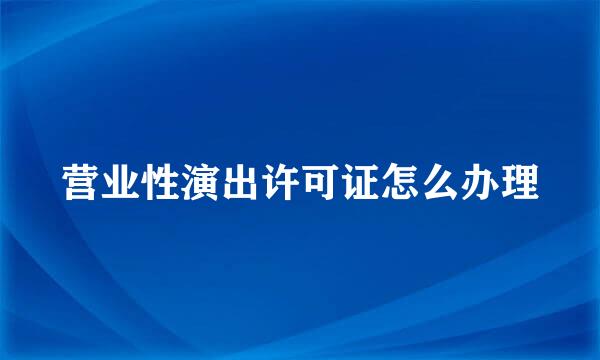 营业性演出许可证怎么办理