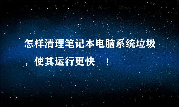 怎样清理笔记本电脑系统垃圾，使其运行更快​！