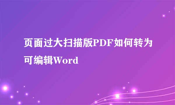 页面过大扫描版PDF如何转为可编辑Word