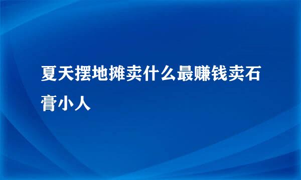 夏天摆地摊卖什么最赚钱卖石膏小人