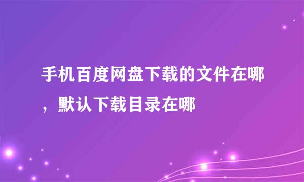 手机百度网盘下载的文件在哪，默认下载目录在哪