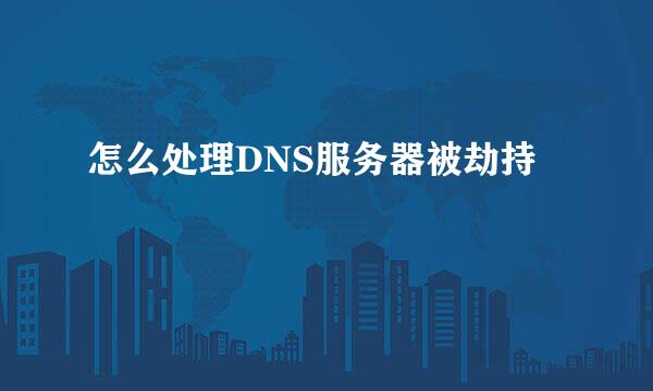 怎么处理DNS服务器被劫持