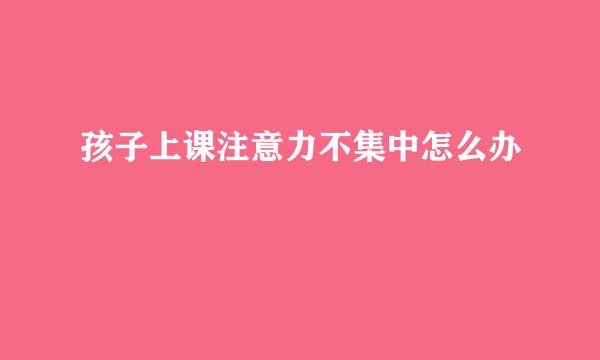 孩子上课注意力不集中怎么办