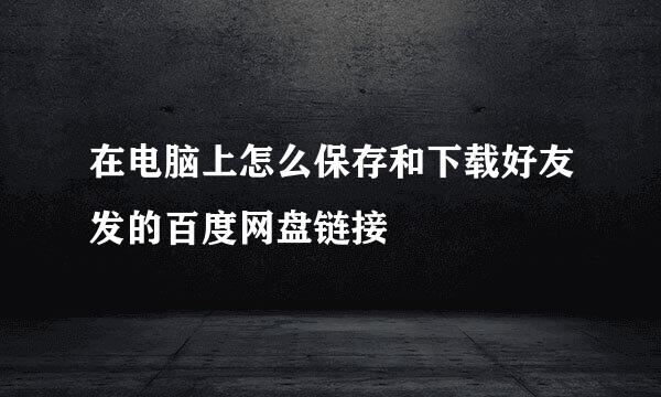 在电脑上怎么保存和下载好友发的百度网盘链接