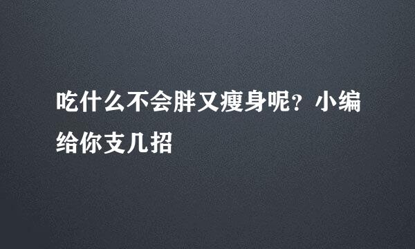 吃什么不会胖又瘦身呢？小编给你支几招