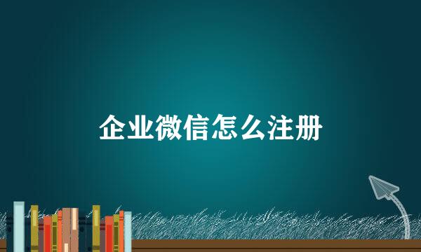 企业微信怎么注册
