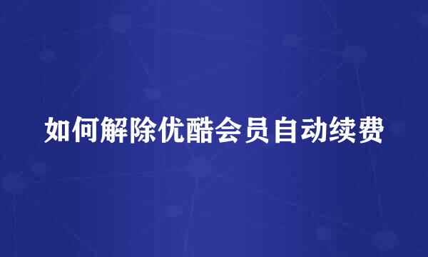 如何解除优酷会员自动续费