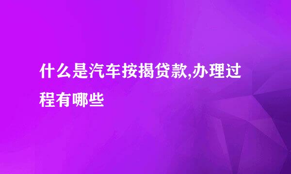 什么是汽车按揭贷款,办理过程有哪些