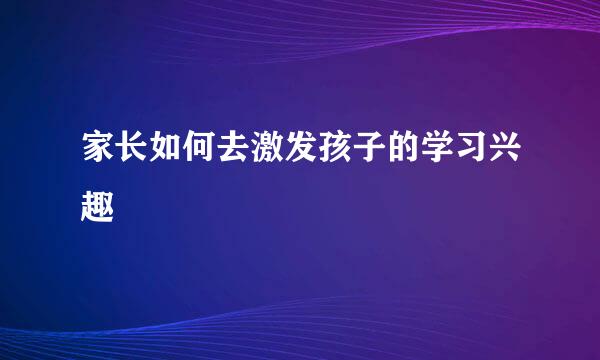 家长如何去激发孩子的学习兴趣