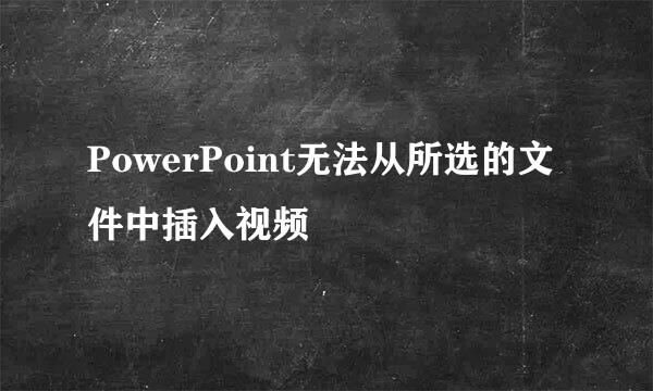 PowerPoint无法从所选的文件中插入视频