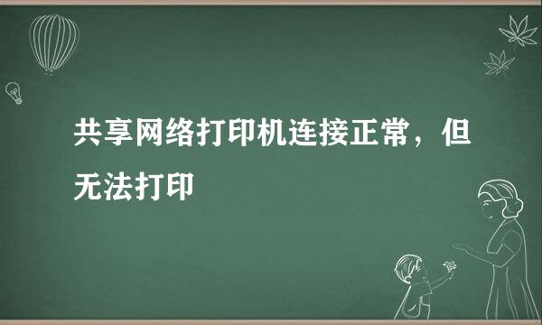 共享网络打印机连接正常，但无法打印