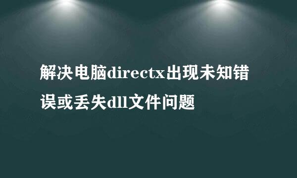 解决电脑directx出现未知错误或丢失dll文件问题