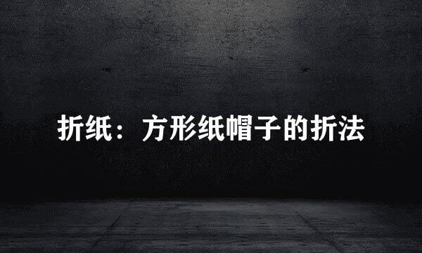 折纸：方形纸帽子的折法