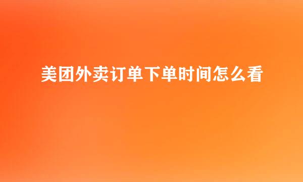 美团外卖订单下单时间怎么看