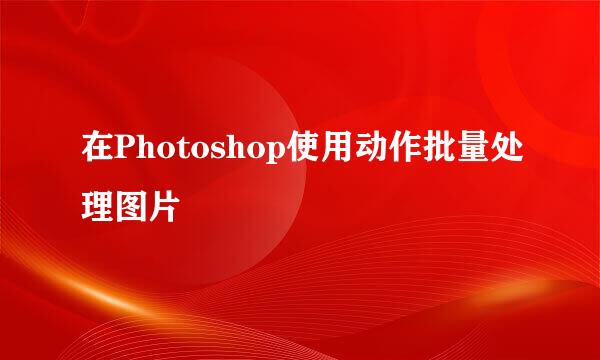 在Photoshop使用动作批量处理图片