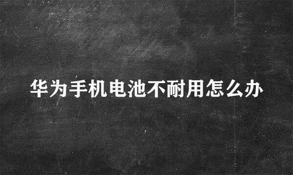 华为手机电池不耐用怎么办