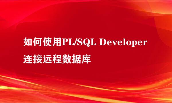 如何使用PL/SQL Developer连接远程数据库