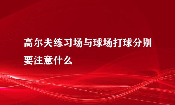 高尔夫练习场与球场打球分别要注意什么