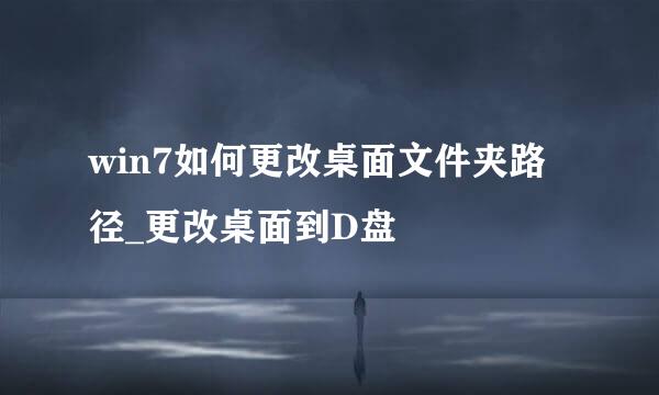 win7如何更改桌面文件夹路径_更改桌面到D盘