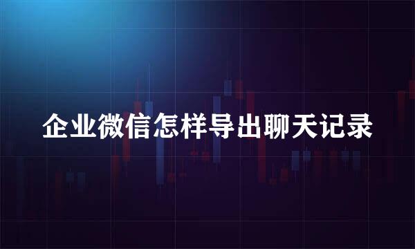 企业微信怎样导出聊天记录