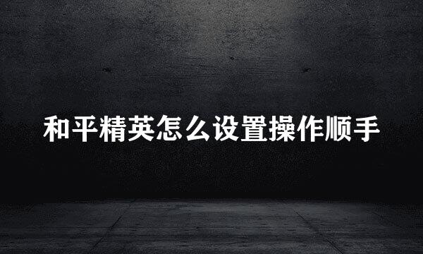 和平精英怎么设置操作顺手