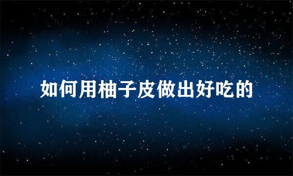 如何用柚子皮做出好吃的
