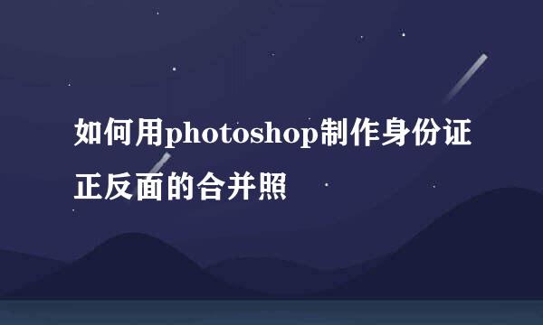 如何用photoshop制作身份证正反面的合并照