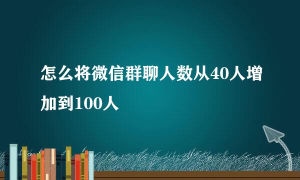 怎么将微信群聊人数从40人增加到100人