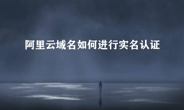 阿里云域名如何进行实名认证