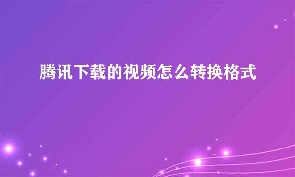 腾讯下载的视频怎么转换格式