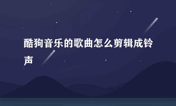 酷狗音乐的歌曲怎么剪辑成铃声