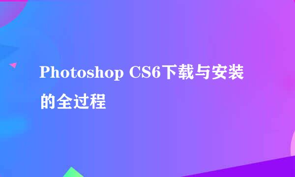 Photoshop CS6下载与安装的全过程