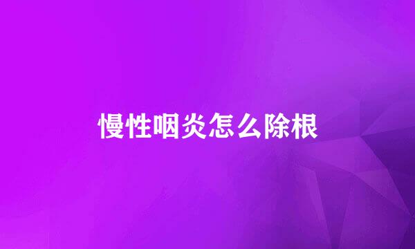 慢性咽炎怎么除根