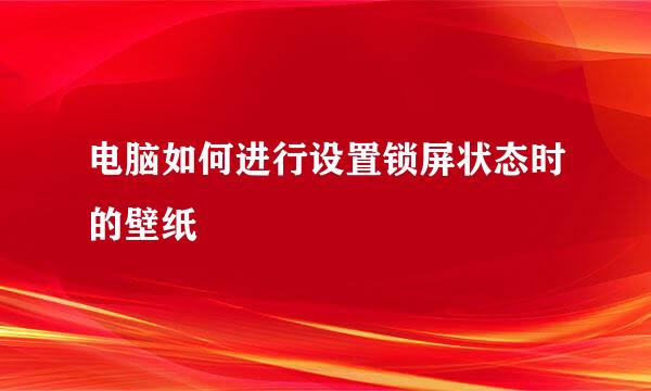 电脑如何进行设置锁屏状态时的壁纸