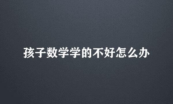 孩子数学学的不好怎么办