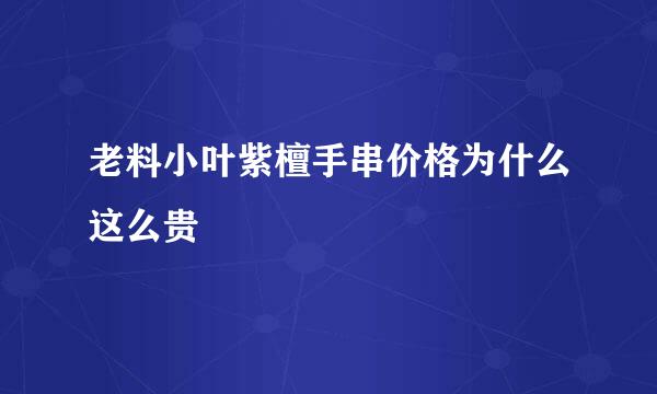 老料小叶紫檀手串价格为什么这么贵