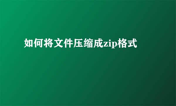 如何将文件压缩成zip格式
