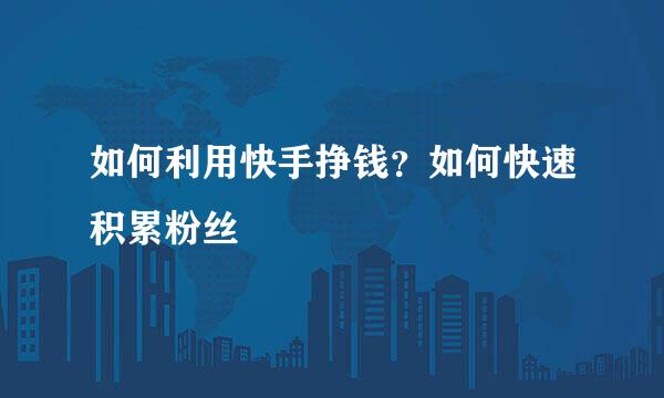 如何利用快手挣钱？如何快速积累粉丝