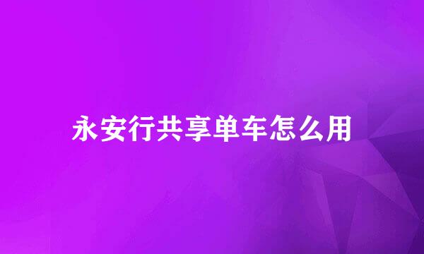 永安行共享单车怎么用