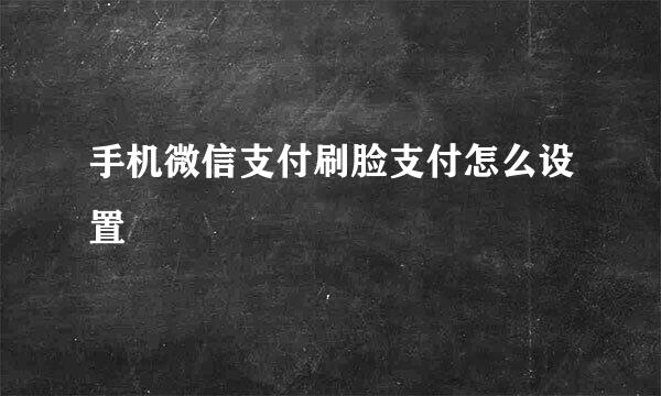 手机微信支付刷脸支付怎么设置