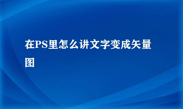 在PS里怎么讲文字变成矢量图