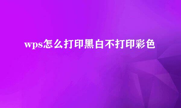 wps怎么打印黑白不打印彩色