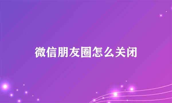 微信朋友圈怎么关闭