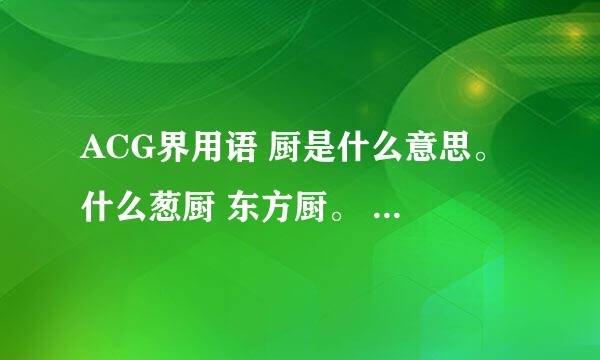 ACG界用语 厨是什么意思。 什么葱厨 东方厨。 是粉丝的意思吧。为什么要用厨这个字呢。