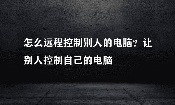 怎么远程控制别人的电脑？让别人控制自己的电脑
