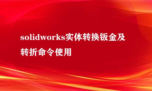 solidworks实体转换钣金及转折命令使用