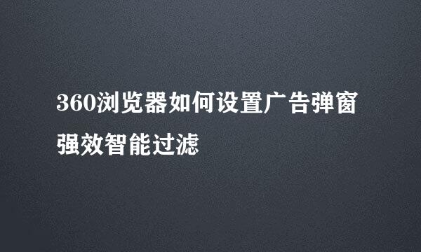 360浏览器如何设置广告弹窗强效智能过滤