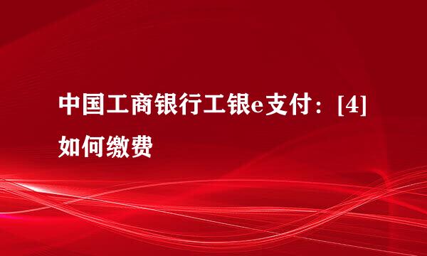 中国工商银行工银e支付：[4]如何缴费