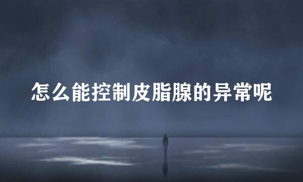 怎么能控制皮脂腺的异常呢