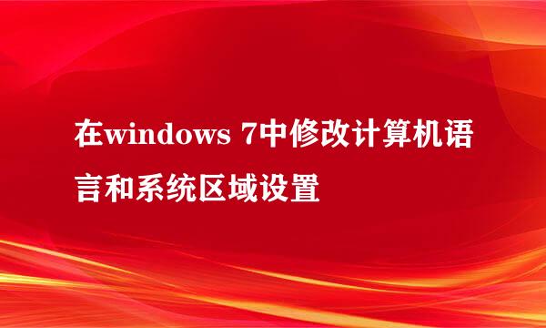 在windows 7中修改计算机语言和系统区域设置